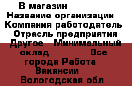 В магазин Terranova › Название организации ­ Компания-работодатель › Отрасль предприятия ­ Другое › Минимальный оклад ­ 15 000 - Все города Работа » Вакансии   . Вологодская обл.,Вологда г.